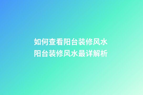 如何查看阳台装修风水 阳台装修风水最详解析